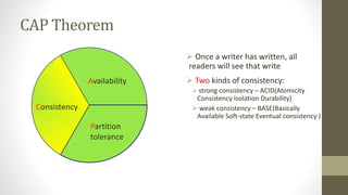 CAP Theorem
 Once a writer has written, all
readers will see that write
 Two kinds of consistency:
 strong consistency – ACID(Atomicity
Consistency Isolation Durability)
 weak consistency – BASE(Basically
Available Soft-state Eventual consistency )
Consistency
Partition
tolerance
Availability
 