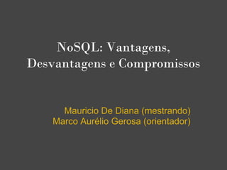 NoSQL: Vantagens,
Desvantagens e Compromissos


      Mauricio De Diana (mestrando)
    Marco Aurélio Gerosa (orientador)
 
