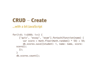 –
for(i=0; i<1000; i++) {
['quiz', 'essay', 'exam'].forEach(function(name) {
var score = Math.floor(Math.random() * 50) + 50;
db.scores.save({student: i, name: name, score:
score});
});
}
db.scores.count();
 