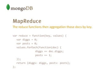var reduce = function(key, values) {
var diggs = 0;
var posts = 0;
values.forEach(function(doc) {
diggs += doc.diggs;
posts += 1;
});
return {diggs: diggs, posts: posts};
};
 