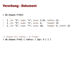 > db.shapes.find()
› { _id: "1", type: "c", area: 3.14, radius: 1}
› { _id: "2", type: "s", area: 4, length: 2}
› { _id: "3", type: "r", area: 10, length: 5, width: 2}
// Shapes mit radius > 0 finden
> db.shapes.find( { radius: { $gt: 0 } } )
 