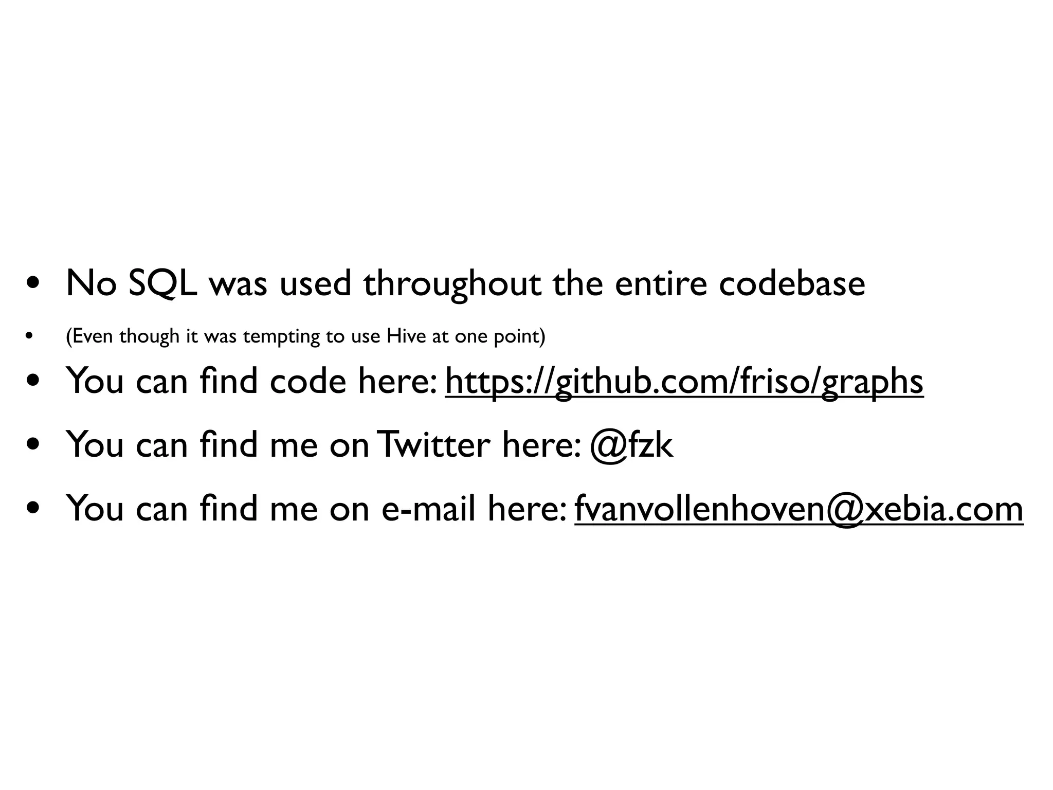• No SQL was used throughout the entire codebase
•   (Even though it was tempting to use Hive at one point)

• You can ﬁnd code here: https://github.com/friso/graphs
• You can ﬁnd me on Twitter here: @fzk
• You can ﬁnd me on e-mail here: fvanvollenhoven@xebia.com
 