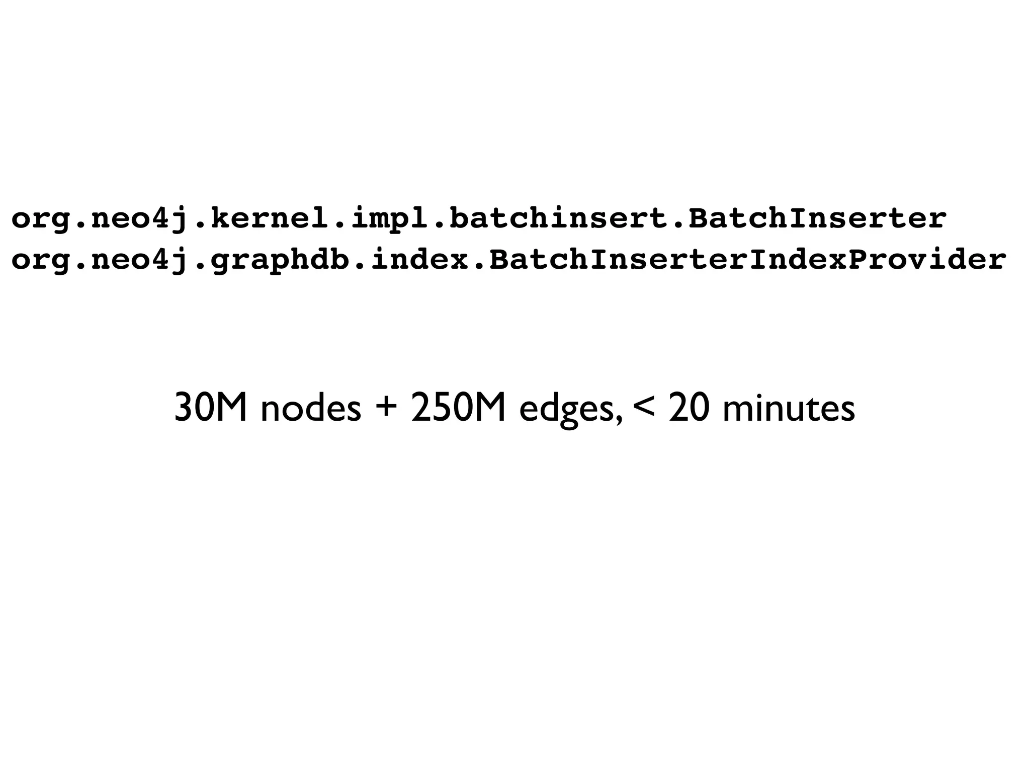 org.neo4j.kernel.impl.batchinsert.BatchInserter
org.neo4j.graphdb.index.BatchInserterIndexProvider



        30M nodes + 250M edges, < 20 minutes
 