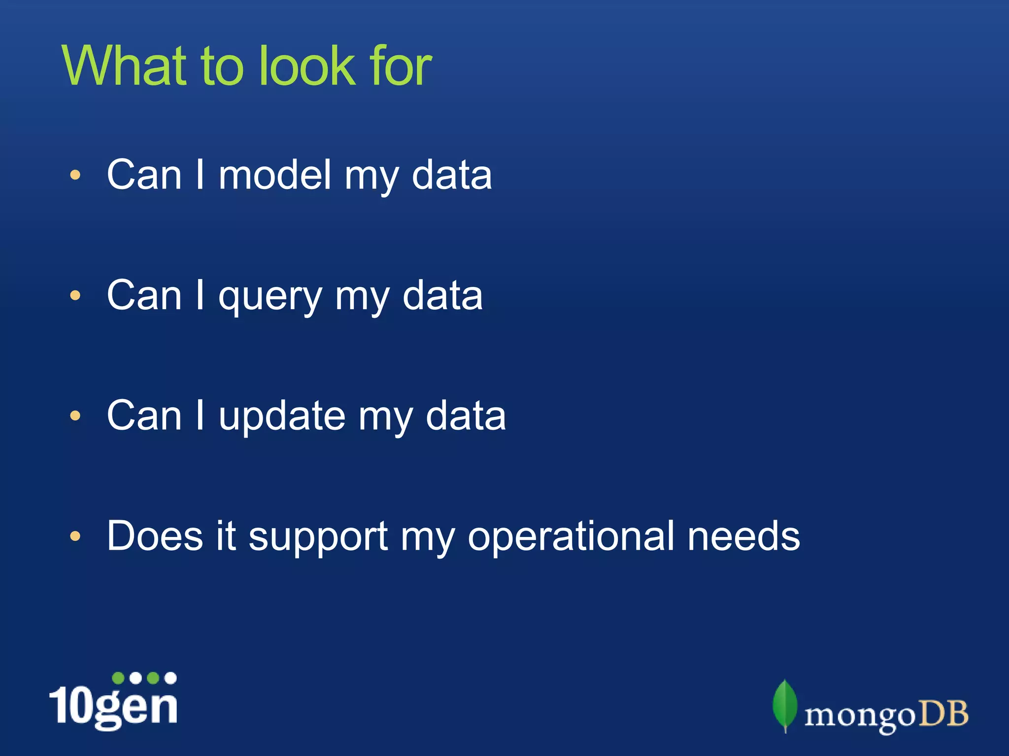 What to look for
• Can I model my data


• Can I query my data


• Can I update my data


• Does it support my operational needs
 
