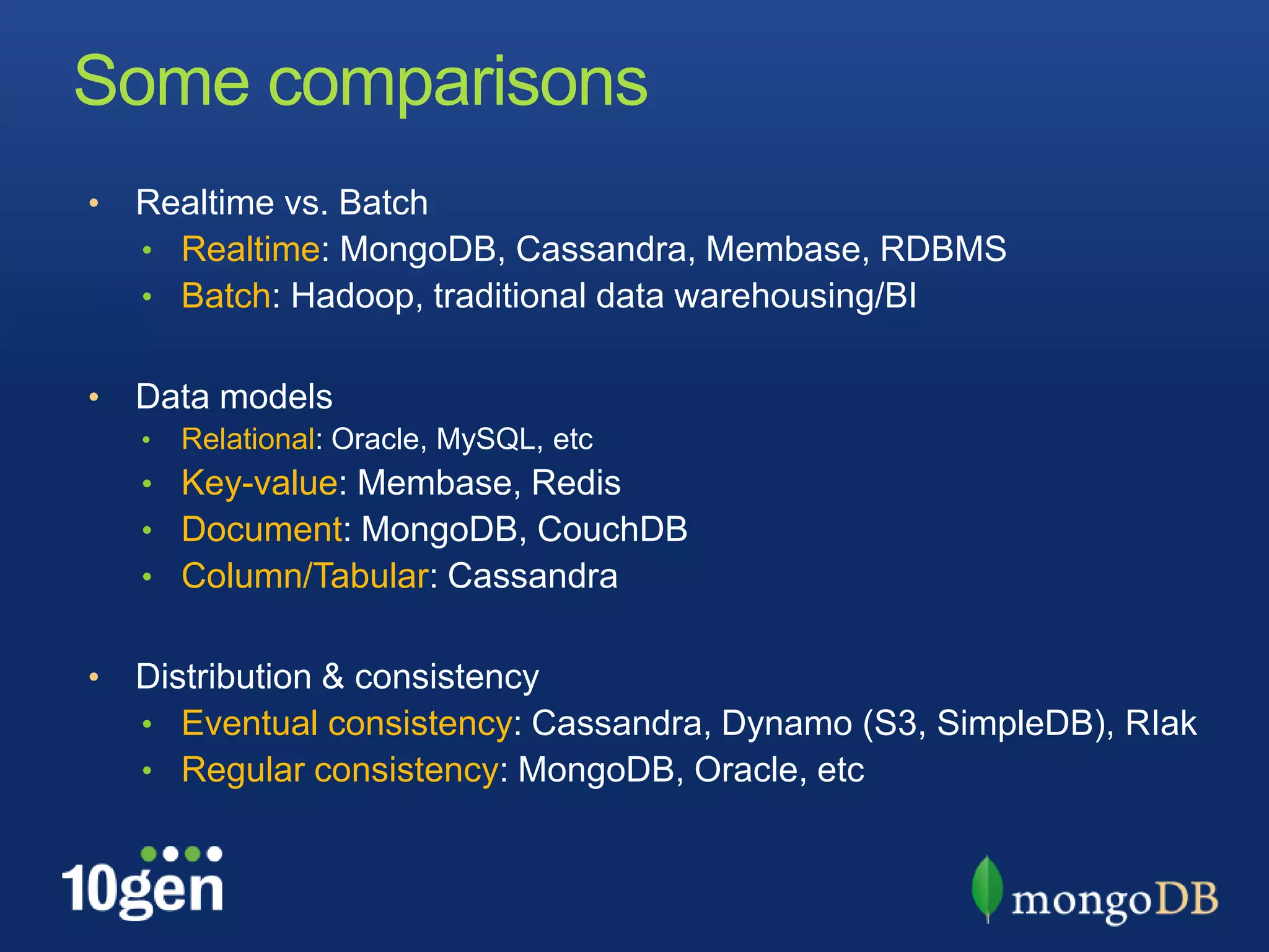 Some comparisons
•   Realtime vs. Batch
    • Realtime: MongoDB, Cassandra, Membase, RDBMS
    • Batch: Hadoop, traditional data warehousing/BI


•   Data models
    •   Relational: Oracle, MySQL, etc
    • Key-value: Membase, Redis
    • Document: MongoDB, CouchDB
    • Column/Tabular: Cassandra


•   Distribution & consistency
    • Eventual consistency: Cassandra, Dynamo (S3, SimpleDB), RIak
    • Regular consistency: MongoDB, Oracle, etc
 