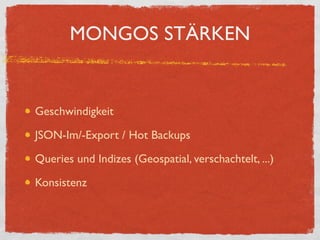 MONGOS STÄRKEN


Geschwindigkeit

JSON-Im/-Export / Hot Backups

Queries und Indizes (Geospatial, verschachtelt, ...)

Konsistenz
 