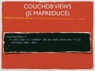 COUCHDB VIEWS
               (JS MAPREDUCE)


{
  function(doc) {
    if (doc.type === "member" && doc.name.test(/max.*/i)){
      emit(doc.name, doc)
    }
  }
 
