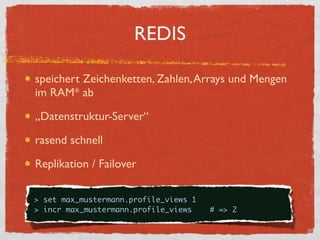 REDIS

    speichert Zeichenketten, Zahlen, Arrays und Mengen
    im RAM* ab

    „Datenstruktur-Server“

    rasend schnell

    Replikation / Failover

{
    > set max_mustermann.profile_views 1
    > incr max_mustermann.profile_views    # => 2
 