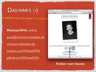 DAS WAR‘S :-)


MichaelWhi online:

post@michael-whittaker.de

michael-whittaker.de

twitter.com/MichaelWhi

github.com/MichaelWhi
                            Folien von heute
 