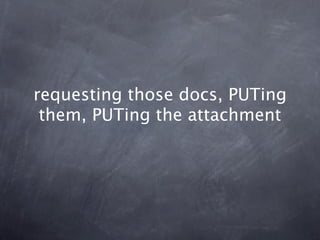 requesting those docs, PUTing
 them, PUTing the attachment
 