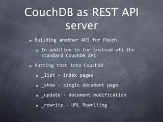 CouchDB as REST API
      server
 Building another API for Pouch
   In addition to (or instead of) the 
   standard CouchDB API
 Putting that into CouchDB
   _list ‐ index pages
   _show ‐ single document page
   _update ‐ document modification

   _rewrite ‐ URL Rewriting
 