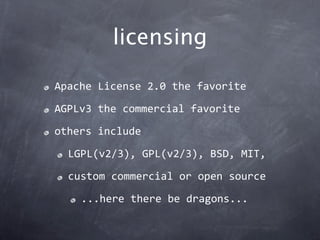 licensing

Apache License 2.0 the favorite

AGPLv3 the commercial favorite

others include

  LGPL(v2/3), GPL(v2/3), BSD, MIT,

  custom commercial or open source

    ...here there be dragons...
 