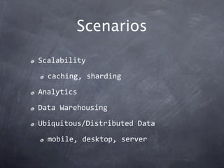 Scenarios

Scalability

  caching, sharding

Analytics

Data Warehousing

Ubiquitous/Distributed Data

  mobile, desktop, server
 
