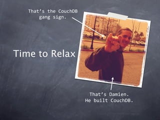 That’s the CouchDB
       gang sign.




Time to Relax



                         That’s Damien.
                        He built CouchDB.
 