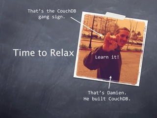 That’s the CouchDB
       gang sign.




Time to Relax               Learn it!




                         That’s Damien.
                        He built CouchDB.
 