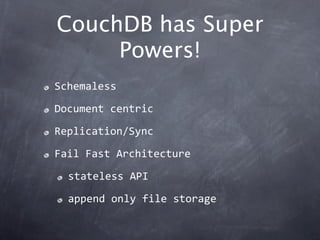 CouchDB has Super
     Powers!
Schemaless

Document centric

Replication/Sync

Fail Fast Architecture

  stateless API

  append only file storage
 