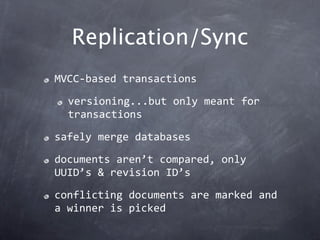Replication/Sync
MVCC‐based transactions

  versioning...but only meant for 
  transactions

safely merge databases

documents aren’t compared, only 
UUID’s & revision ID’s

conflicting documents are marked and 
a winner is picked
 