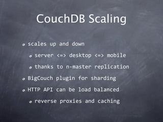 CouchDB Scaling

scales up and down

  server <=> desktop <=> mobile

  thanks to n‐master replication

BigCouch plugin for sharding

HTTP API can be load balanced

  reverse proxies and caching
 