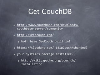 Get CouchDB
http://www.couchbase.com/downloads/
couchbase‐server/community
http://iriscouch.com/
  both have GeoCouch built in!
https://cloudant.com/ (BigCouch/sharded)

your system’s package installer...
  http://wiki.apache.org/couchdb/
  Installation
 