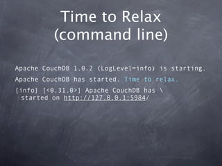 Time to Relax
         (command line)

Apache CouchDB 1.0.2 (LogLevel=info) is starting.
Apache CouchDB has started. Time to relax.
[info] [<0.31.0>] Apache CouchDB has 
  started on http://127.0.0.1:5984/
 