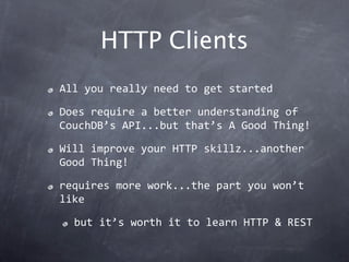 HTTP Clients
All you really need to get started

Does require a better understanding of 
CouchDB’s API...but that’s A Good Thing!

Will improve your HTTP skillz...another 
Good Thing!

requires more work...the part you won’t 
like

  but it’s worth it to learn HTTP & REST
 