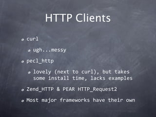 HTTP Clients
curl

  ugh...messy

pecl_http

  lovely (next to curl), but takes 
  some install time, lacks examples

Zend_HTTP & PEAR HTTP_Request2

Most major frameworks have their own
 