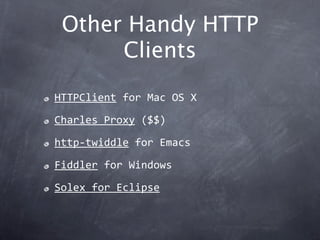Other Handy HTTP
      Clients
HTTPClient for Mac OS X

Charles Proxy ($$)

http‐twiddle for Emacs

Fiddler for Windows

Solex for Eclipse
 