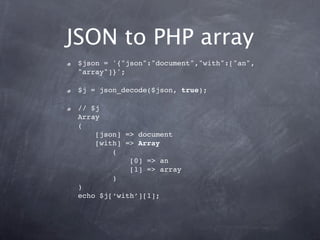 JSON to PHP array
 $json = '{"json":"document","with":["an",
 "array"]}';

 $j = json_decode($json, true);

 // $j
 Array
 (
     [json] => document
     [with] => Array
         (
             [0] => an
             [1] => array
         )
 )
 echo $j[‘with’][1];
 