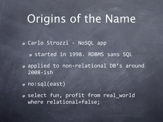 Origins of the Name
Carlo Strozzi ‐ NoSQL app

  started in 1998. RDBMS sans SQL

applied to non‐relational DB’s around 
2008‐ish

no:sql(east)

select fun, profit from real_world 
where relational=false;
 