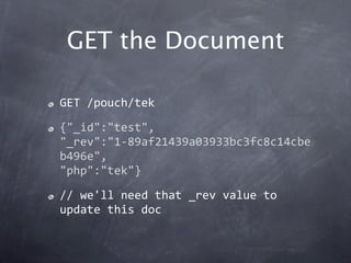 GET the Document

GET /pouch/tek

{"_id":"test",
"_rev":"1‐89af21439a03933bc3fc8c14cbe
b496e",
"php":"tek"}

// we'll need that _rev value to 
update this doc
 