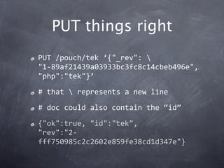 PUT things right
PUT /pouch/tek ‘{"_rev": 
"1‐89af21439a03933bc3fc8c14cbeb496e", 
"php":"tek"}’

# that  represents a new line

# doc could also contain the “id”

{"ok":true, "id":"tek",
"rev":"2‐
fff750985c2c2602e859fe38cd1d347e"}
 