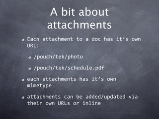 A bit about
      attachments
Each attachment to a doc has it’s own 
URL:

  /pouch/tek/photo

  /pouch/tek/schedule.pdf

each attachments has it’s own 
mimetype

attachments can be added/updated via 
their own URLs or inline
 