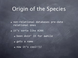 Origin of the Species

non‐relational databases pre‐date 
relational ones

it’s sorta like AJAX

  been doin’ it for awhile

  gets a name

  now it’s cool!!1!
 