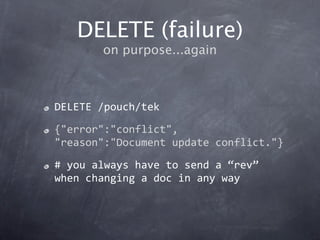 DELETE (failure)
       on purpose...again



DELETE /pouch/tek

{"error":"conflict",
"reason":"Document update conflict."}

# you always have to send a “rev” 
when changing a doc in any way
 