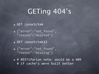 GETing 404’s
GET /pouch/tek
{"error":"not_found",
"reason":"deleted"}
GET /pouch/tek12
{"error":"not_found",
"reason":"missing"}
# RESTifarian note: would be a 409 
# if cache’s were built better
 
