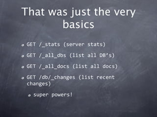 That was just the very
       basics
 GET /_stats (server stats)

 GET /_all_dbs (list all DB’s)

 GET /_all_docs (list all docs)

 GET /db/_changes (list recent 
 changes)

   super powers!
 