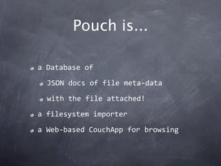 Pouch is...

a Database of

  JSON docs of file meta‐data

  with the file attached!

a filesystem importer

a Web‐based CouchApp for browsing
 