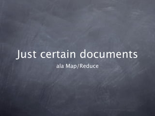 Just certain documents
       ala Map/Reduce
 