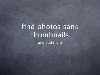 ﬁnd photos sans
  thumbnails
    and add them
 