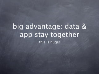 big advantage: data &
  app stay together
       this is huge!
 