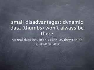 small disadvantages: dynamic
data (thumbs) won’t always be
            there
no real data loss in this case, as they can b...