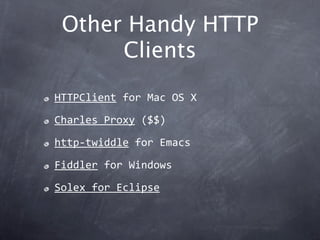 Other Handy HTTP
      Clients
HTTPClient for Mac OS X

Charles Proxy ($$)

http‐twiddle for Emacs

Fiddler for Windows

S...