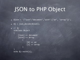 JSON to PHP Object
$json = '{"json":"document","with":["an", "array"]}';

$j = json_decode($json);

// $j
stdClass Object
...