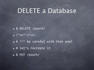 DELETE a Database

$ DELETE /pouch/

{“ok”:true}

# ^^^ be careful with that one!

# let’s recreate it

$ PUT /pouch/
 