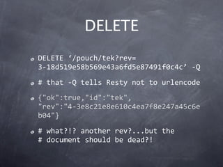 DELETE
DELETE ‘/pouch/tek?rev= 
3‐18d519e58b569e43a6fd5e87491f0c4c’ ‐Q
# that ‐Q tells Resty not to urlencode
{"ok":true,"...