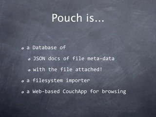 Pouch is...

a Database of

  JSON docs of file meta‐data

  with the file attached!

a filesystem importer

a Web‐based C...