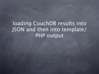 loading CouchDB results into
JSON and then into template/
         PHP output
 