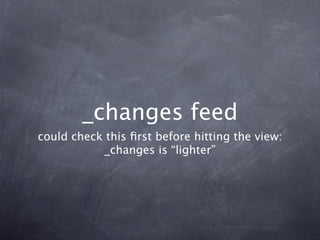 _changes feed
could check this ﬁrst before hitting the view:
           _changes is “lighter”
 