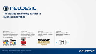 The Trusted Technology Partner in
   Business Innovation




  August 2010                       August 2010                     July 2010                         June 2010
  Ranked as one of the top          Ranked as one of the top        Named Microsoft Partner of        CRN Magazine's list of the
  technology solution providers     technology solution providers   the Year Finalist in 2 separate   largest solution providers in
  in America by CRN Magazine        in America by CRN Magazine      categories                        North America
  for the past 4 years.             for the past 4 years.




  2009 2010     2007 2008



The Trusted Technology Partner in Business Innovation
Products | Consulting Services | Managed Services
 