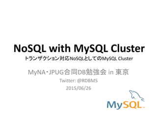 NoSQL with MySQL Cluster
トランザクション対応NoSQLとしてのMySQL Cluster
MyNA・JPUG合同DB勉強会 in 東京
Twitter: @RDBMS
2015/06/26
 